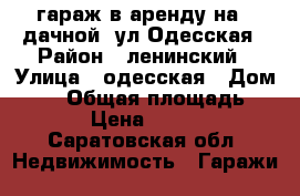 гараж в аренду на 3 дачной, ул.Одесская › Район ­ ленинский › Улица ­ одесская › Дом ­ 11 › Общая площадь ­ 24 › Цена ­ 3 500 - Саратовская обл. Недвижимость » Гаражи   